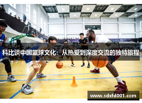 科比谈中国篮球文化：从热爱到深度交流的独特旅程