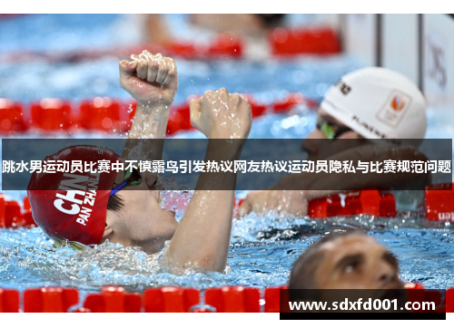 跳水男运动员比赛中不慎露鸟引发热议网友热议运动员隐私与比赛规范问题