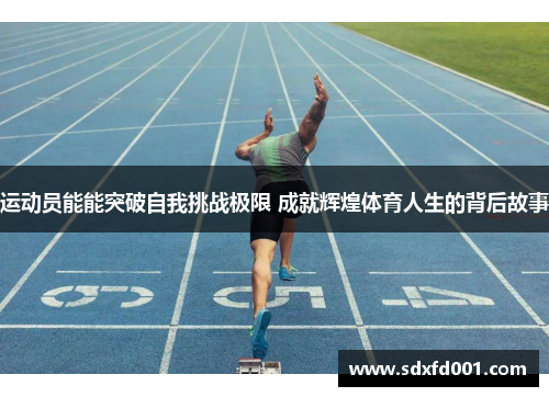 运动员能能突破自我挑战极限 成就辉煌体育人生的背后故事